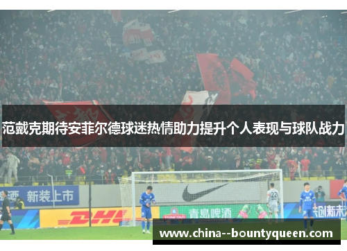 范戴克期待安菲尔德球迷热情助力提升个人表现与球队战力