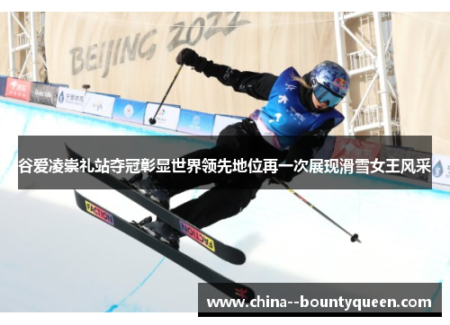 谷爱凌崇礼站夺冠彰显世界领先地位再一次展现滑雪女王风采