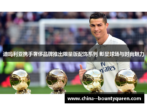 迪玛利亚携手奢侈品牌推出限量版配饰系列 彰显球场与时尚魅力