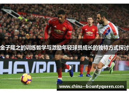金子隆之的训练哲学与激励年轻球员成长的独特方式探讨