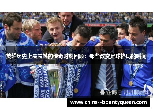 英超历史上最震撼的传奇时刻回顾：那些改变足球格局的瞬间