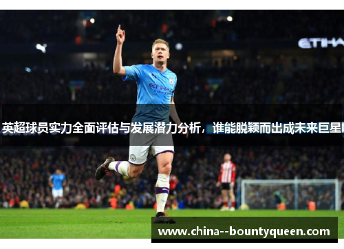 英超球员实力全面评估与发展潜力分析,谁能脱颖而出成未来巨星 英超球员实力全面评估与发展潜力分析,谁能脱颖而出成未来巨星
