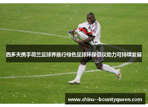 西多夫携手荷兰足球界推行绿色足球环保倡议助力可持续发展