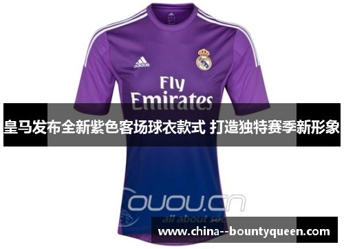 皇马发布全新紫色客场球衣款式 打造独特赛季新形象