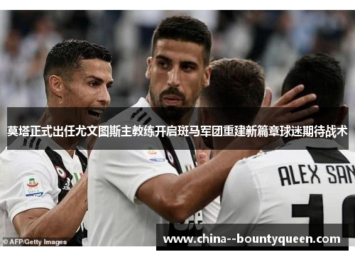 莫塔正式出任尤文图斯主教练开启斑马军团重建新篇章球迷期待战术