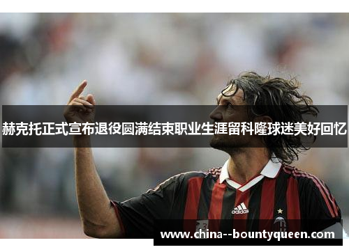 赫克托正式宣布退役圆满结束职业生涯留科隆球迷美好回忆