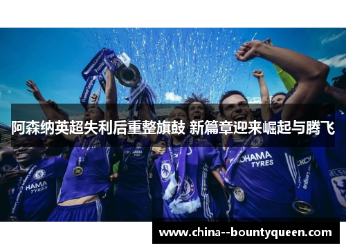 阿森纳英超失利后重整旗鼓 新篇章迎来崛起与腾飞