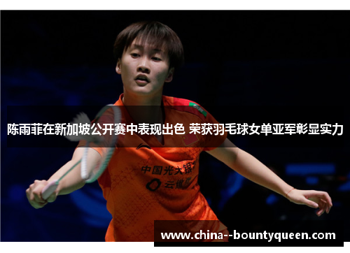 陈雨菲在新加坡公开赛中表现出色 荣获羽毛球女单亚军彰显实力