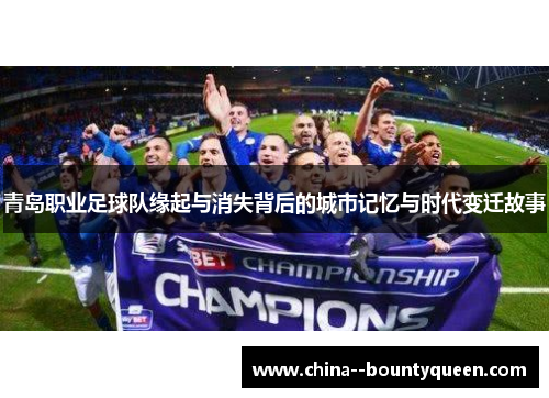 青岛职业足球队缘起与消失背后的城市记忆与时代变迁故事